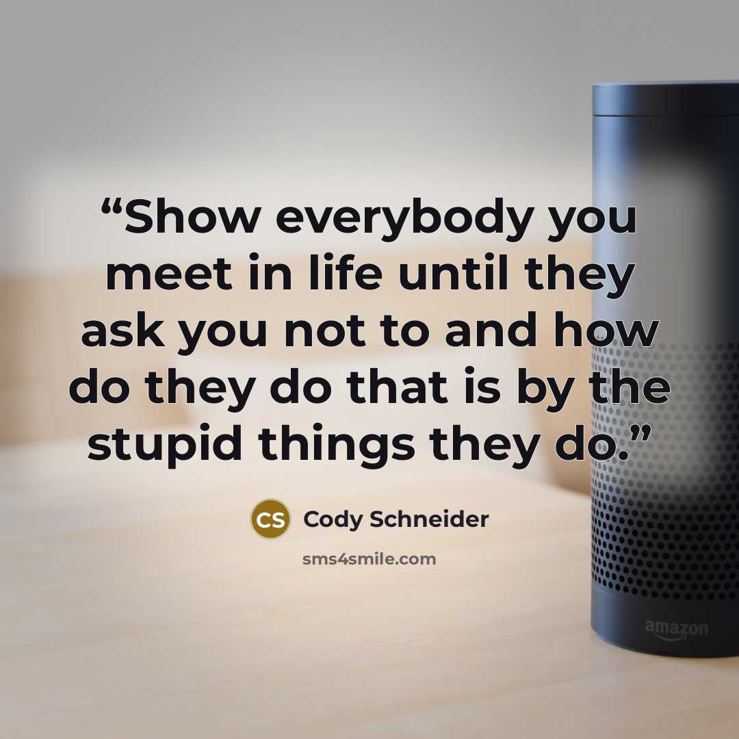 “Show everybody you meet in life until they ask you not to and how do they do that is by the stupid things they do.” quote by Cody Schneider