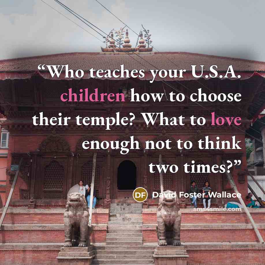 “Who teaches your U.S.A. children how to choose their temple? What to love enough not to think two times?” quote by David Foster Wallace