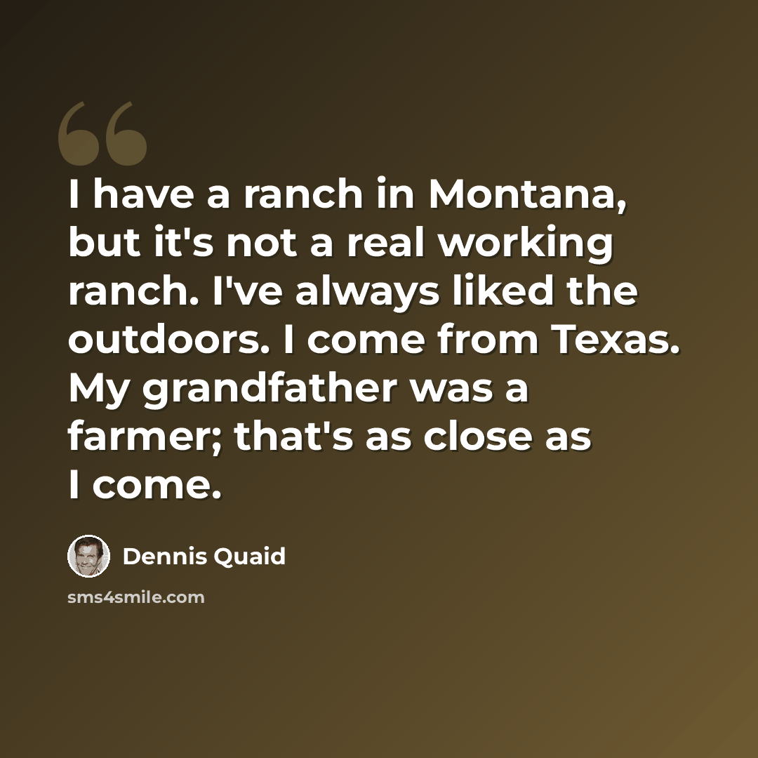 “I have a ranch in Montana, but it's not a real working ranch. I've always liked the outdoors. I come from Texas. My grandfather was a farmer; that's as close as I come.” quote by Dennis Quaid