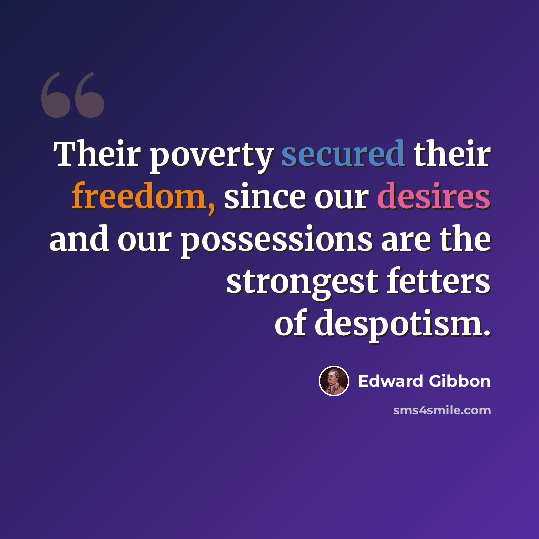“Their poverty secured their freedom, since our desires and our possessions are the strongest fetters of despotism.” quote by Edward Gibbon