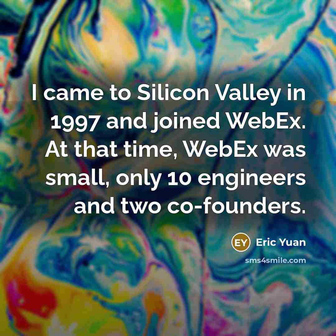 “I came to Silicon Valley in 1997 and joined WebEx. At that time, WebEx was small, only 10 engineers and two co-founders.” quote by Eric Yuan
