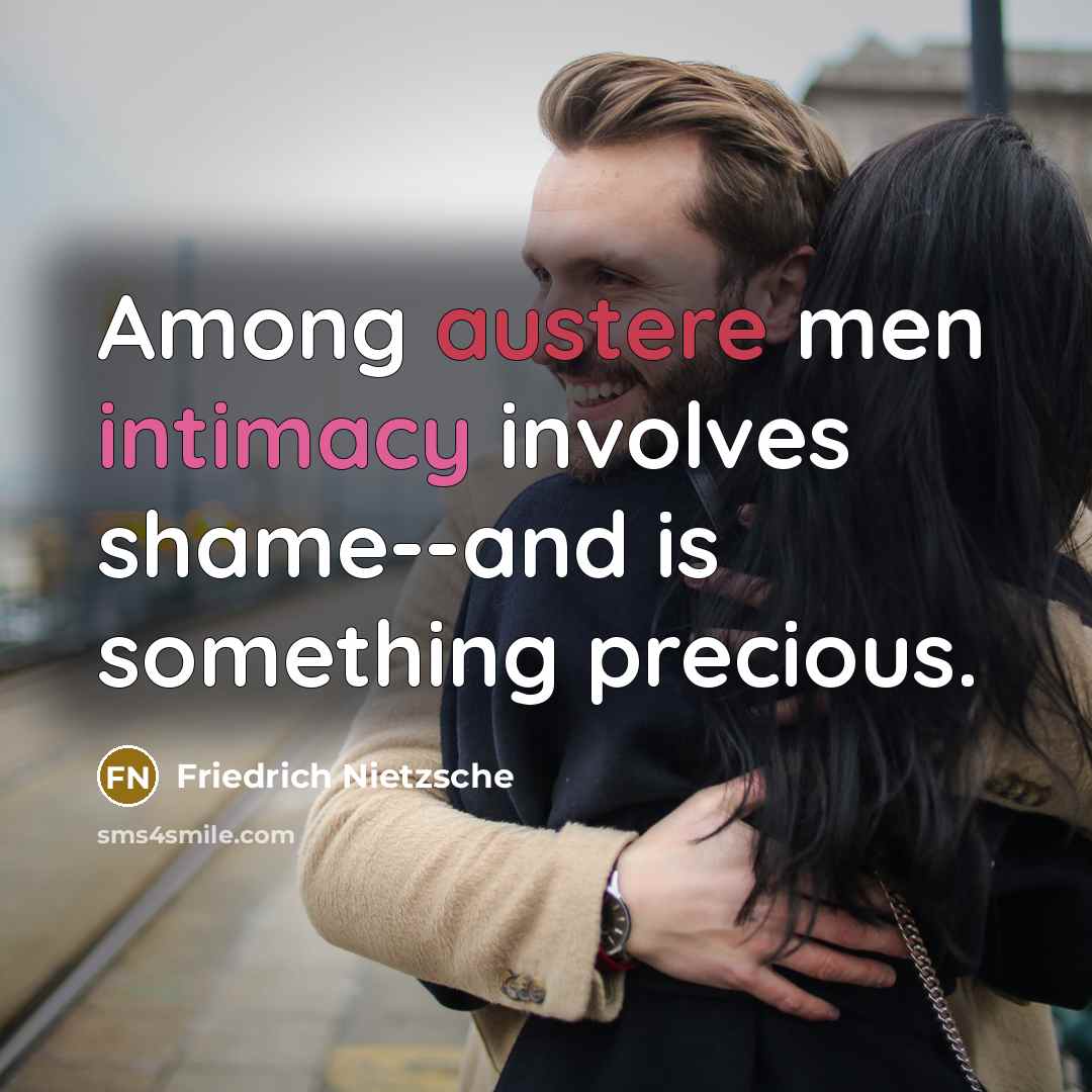 “Among austere men intimacy involves shame--and is something precious.” quote by Friedrich Nietzsche