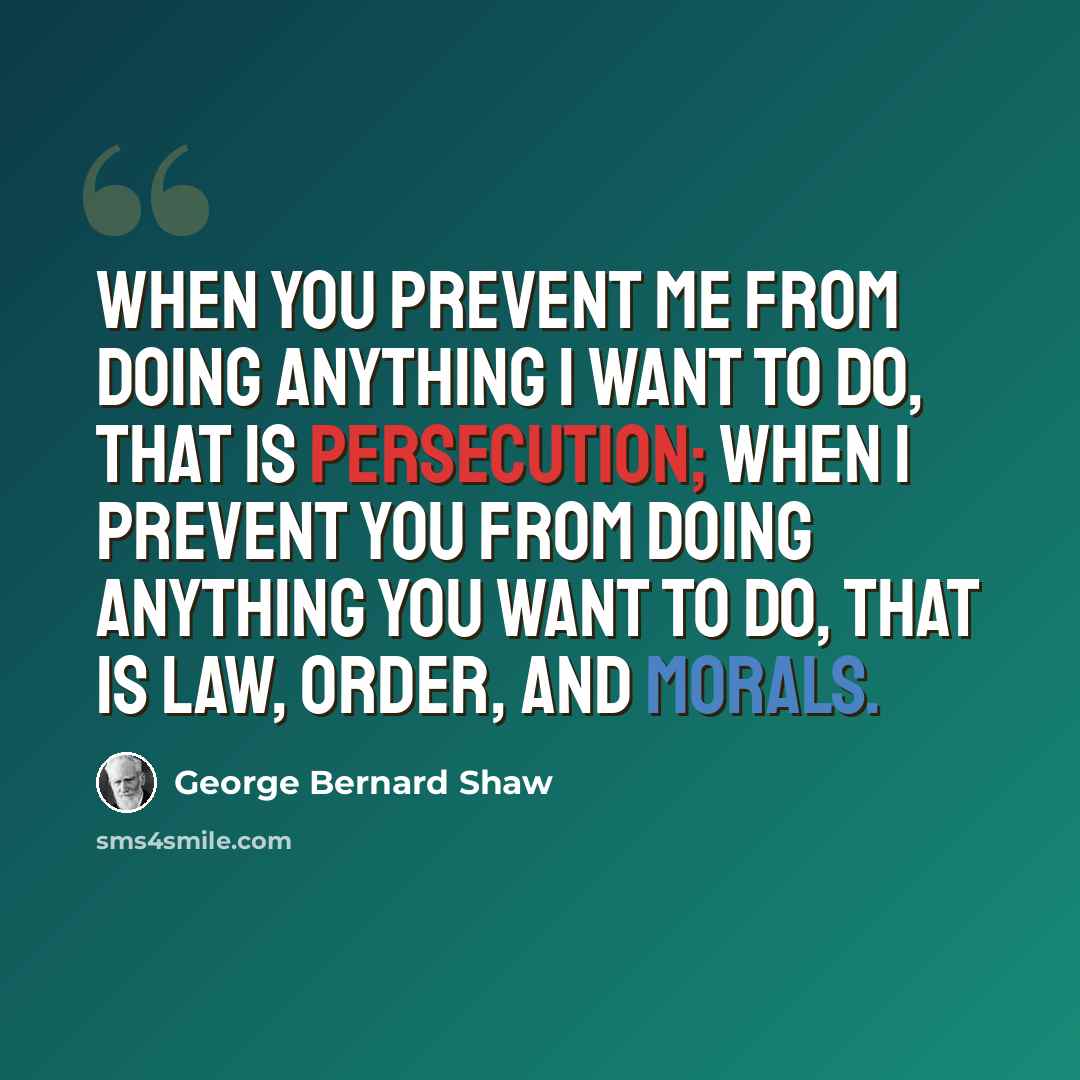 “When you prevent me from doing anything I want to do, that is persecution; when I prevent you from doing anything you want to do, that is law, order, and morals.” quote by George Bernard Shaw