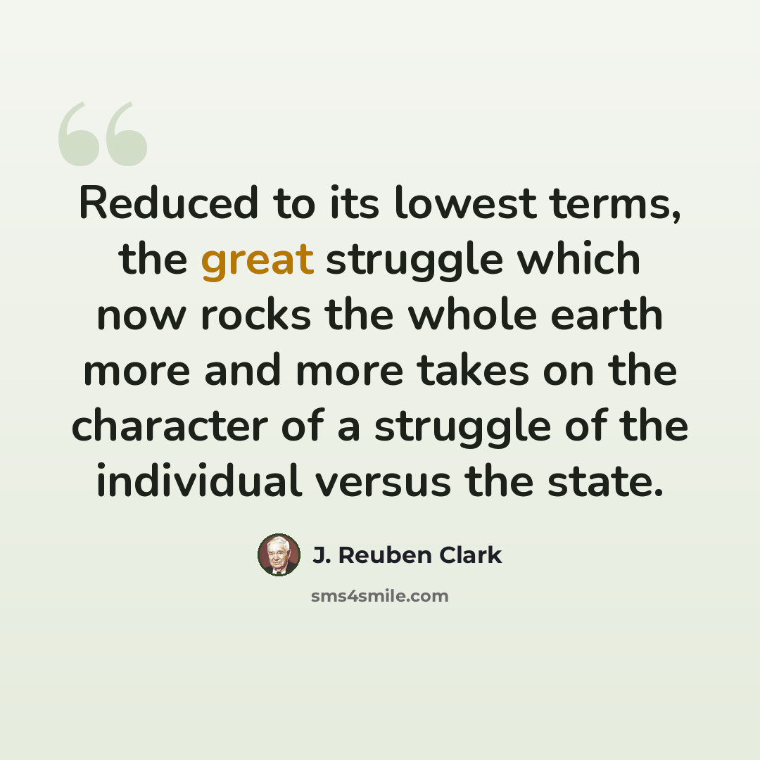 “Reduced to its lowest terms, the great struggle which now rocks the whole earth more and more takes on the character of a struggle of the individual versus the state.” quote by J. Reuben Clark
