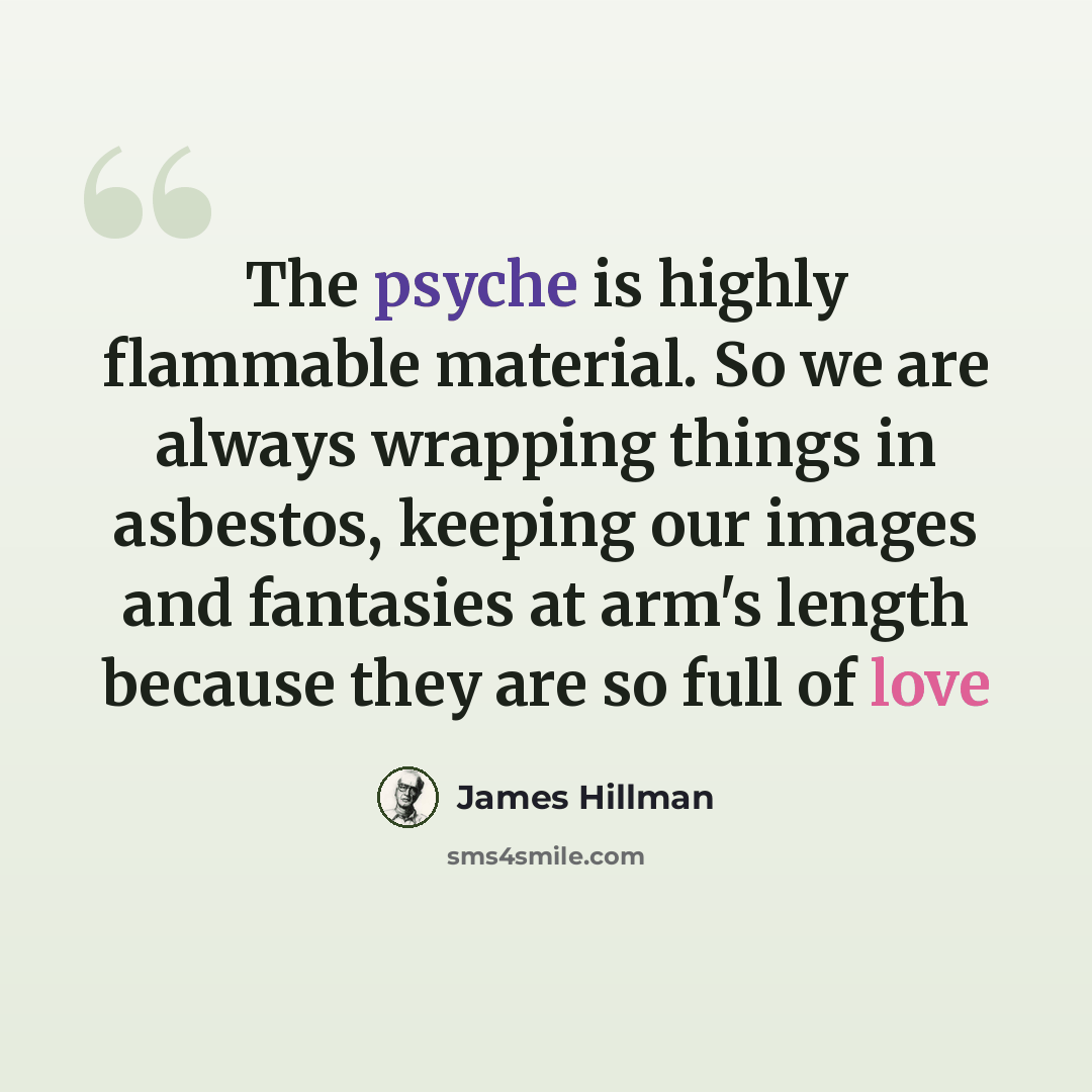 “The psyche is highly flammable material. So we are always wrapping things in asbestos, keeping our images and fantasies at arm's length because they are so full of love” quote by James Hillman