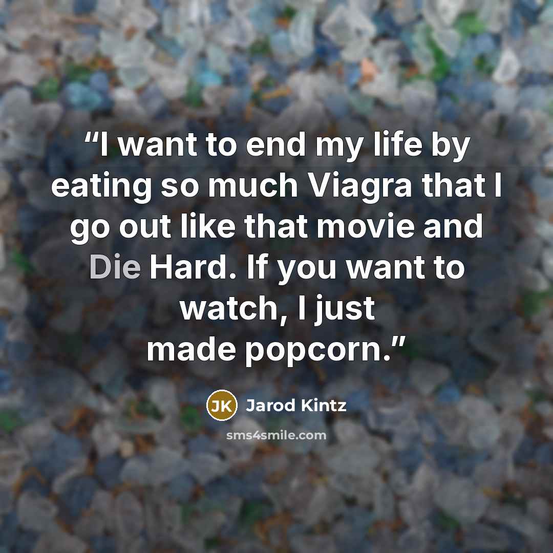“I want to end my life by eating so much Viagra that I go out like that movie and Die Hard. If you want to watch, I just made popcorn.” quote by Jarod Kintz