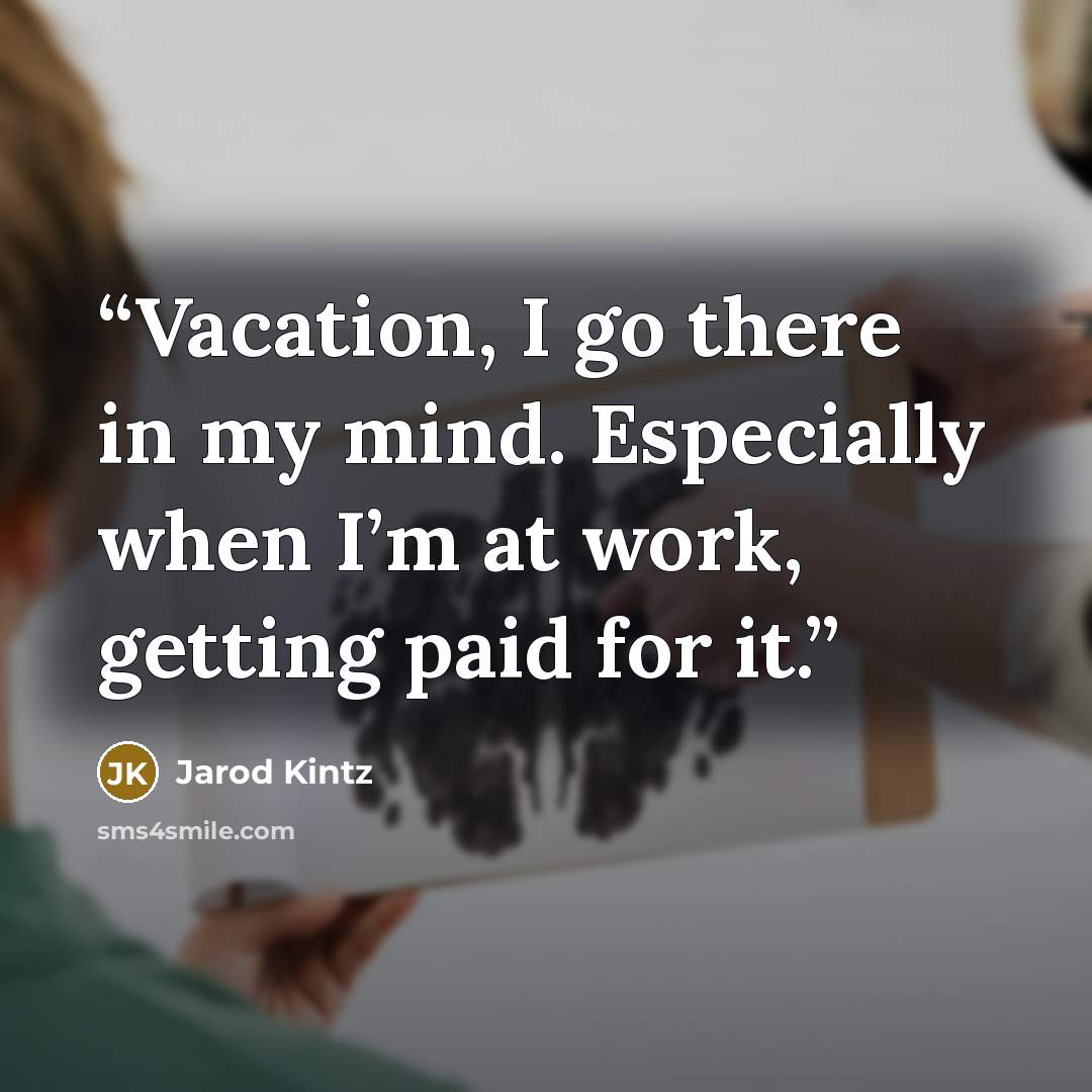 “Vacation, I go there in my mind. Especially when I’m at work, getting paid for it.” quote by Jarod Kintz