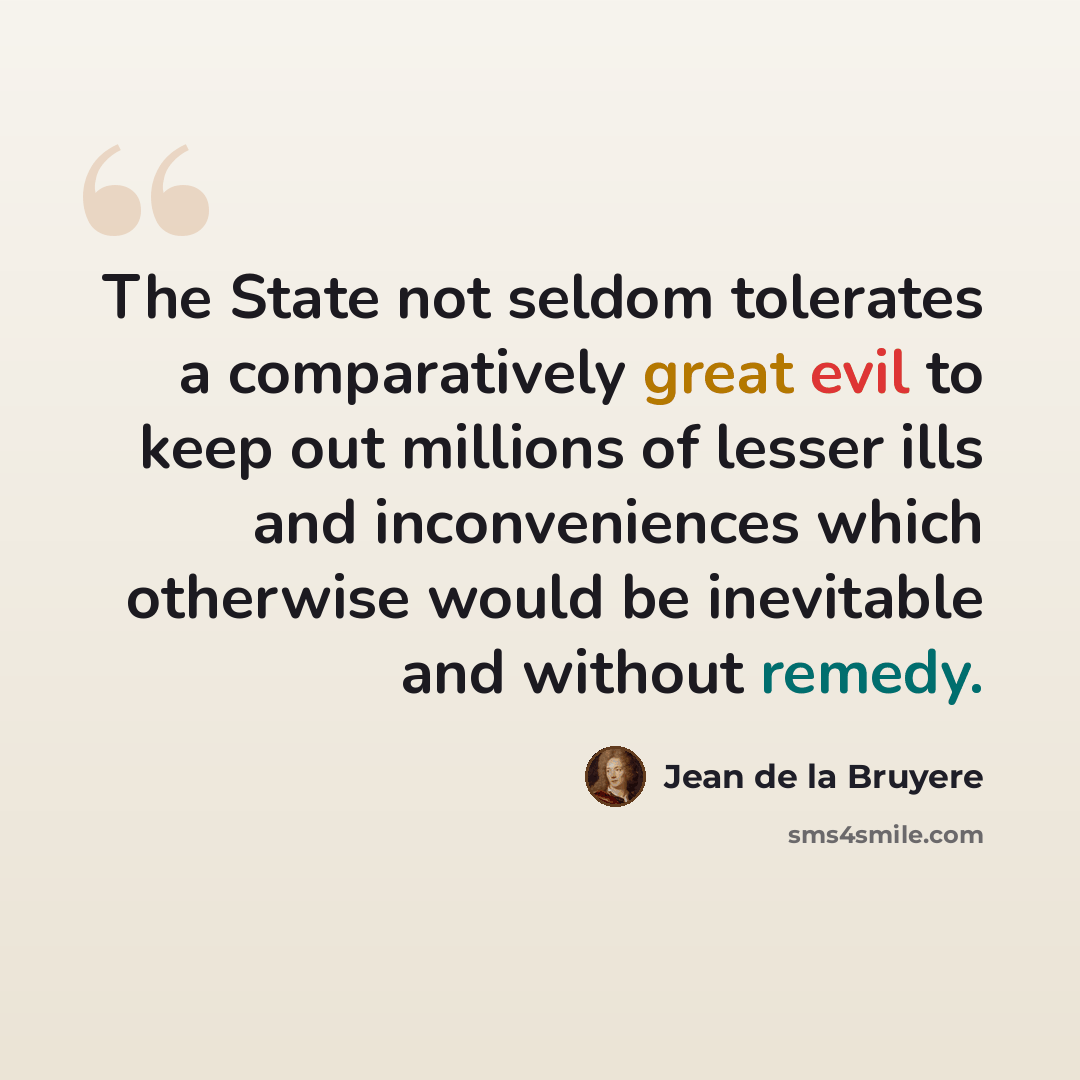 “The State not seldom tolerates a comparatively great evil to keep out millions of lesser ills and inconveniences which otherwise would be inevitable and without remedy.” quote by Jean de la Bruyere
