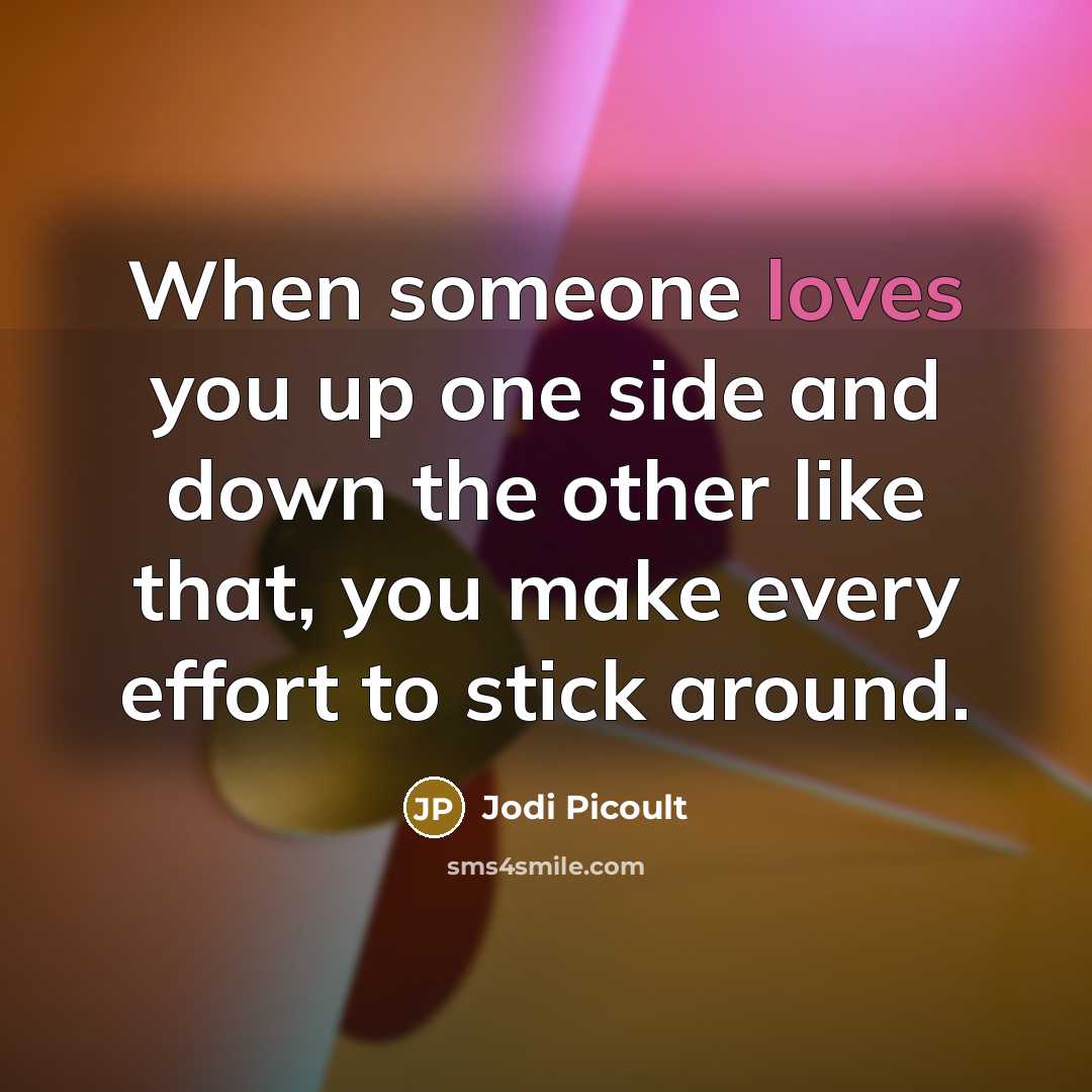 “When someone loves you up one side and down the other like that, you make every effort to stick around.” quote by Jodi Picoult