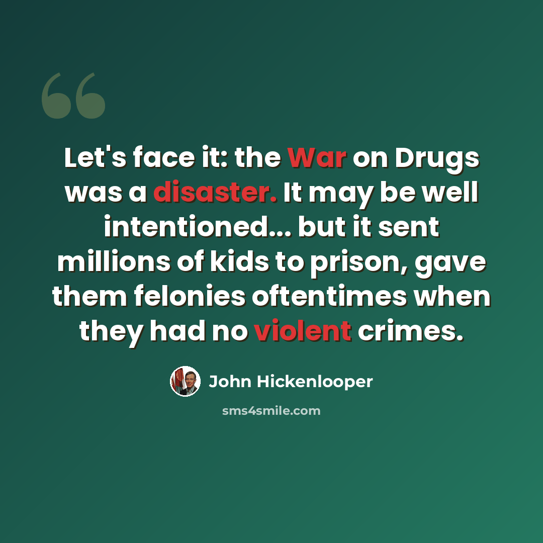 “Let's face it: the War on Drugs was a disaster. It may be well intentioned... but it sent millions of kids to prison, gave them felonies oftentimes when they had no violent crimes.” quote by John Hickenlooper