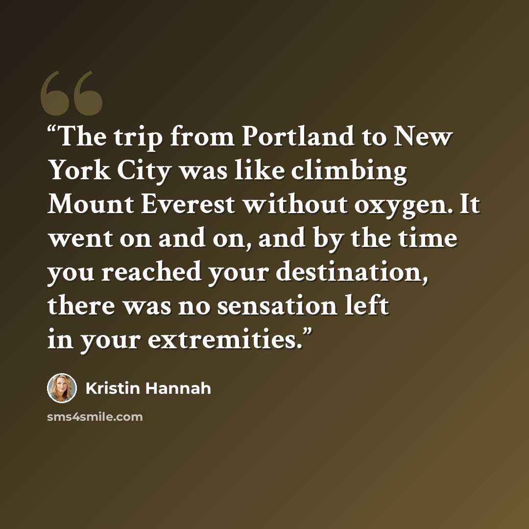 “The trip from Portland to New York City was like climbing Mount Everest without oxygen. It went on and on, and by the time you reached your destination, there was no sensation left in your extremities.” quote by Kristin Hannah