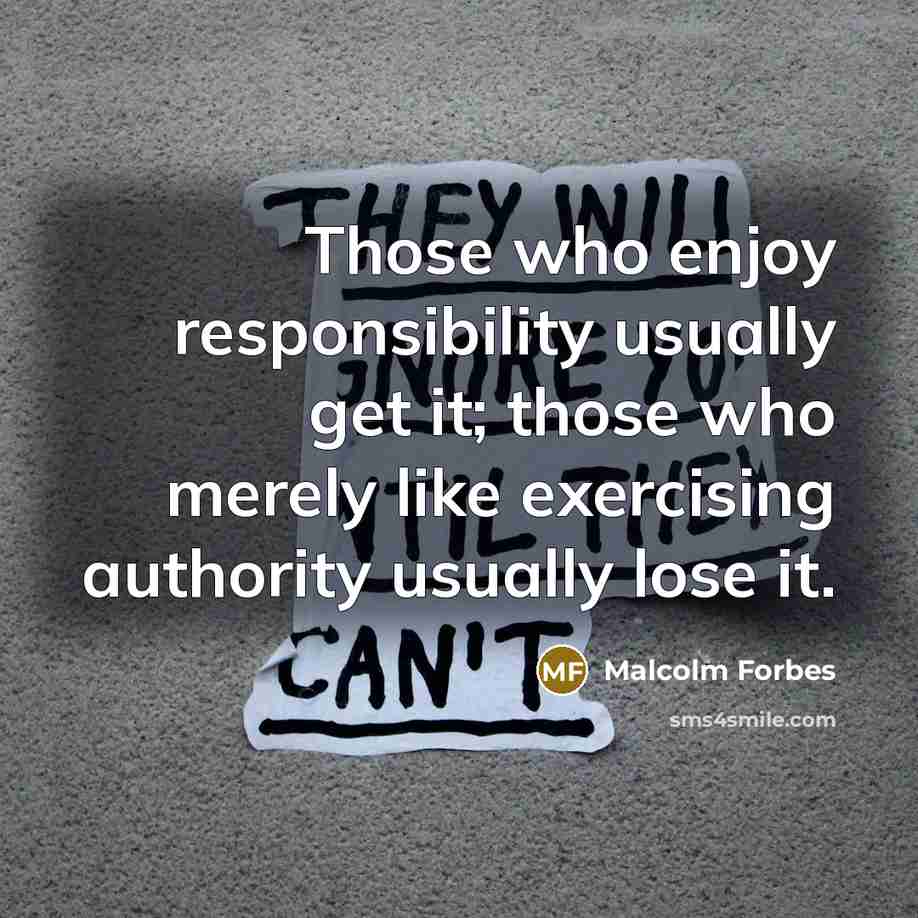 “Those who enjoy responsibility usually get it; those who merely like exercising authority usually lose it.” quote by Malcolm Forbes