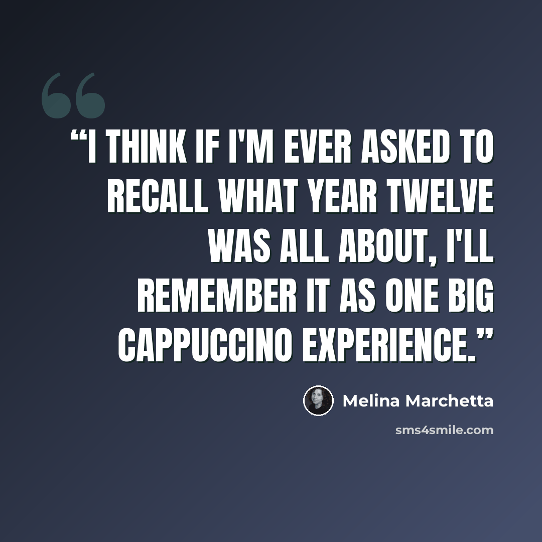 “I think if I'm ever asked to recall what Year Twelve was all about, I'll remember it as one big cappuccino experience.” quote by melina marchetta