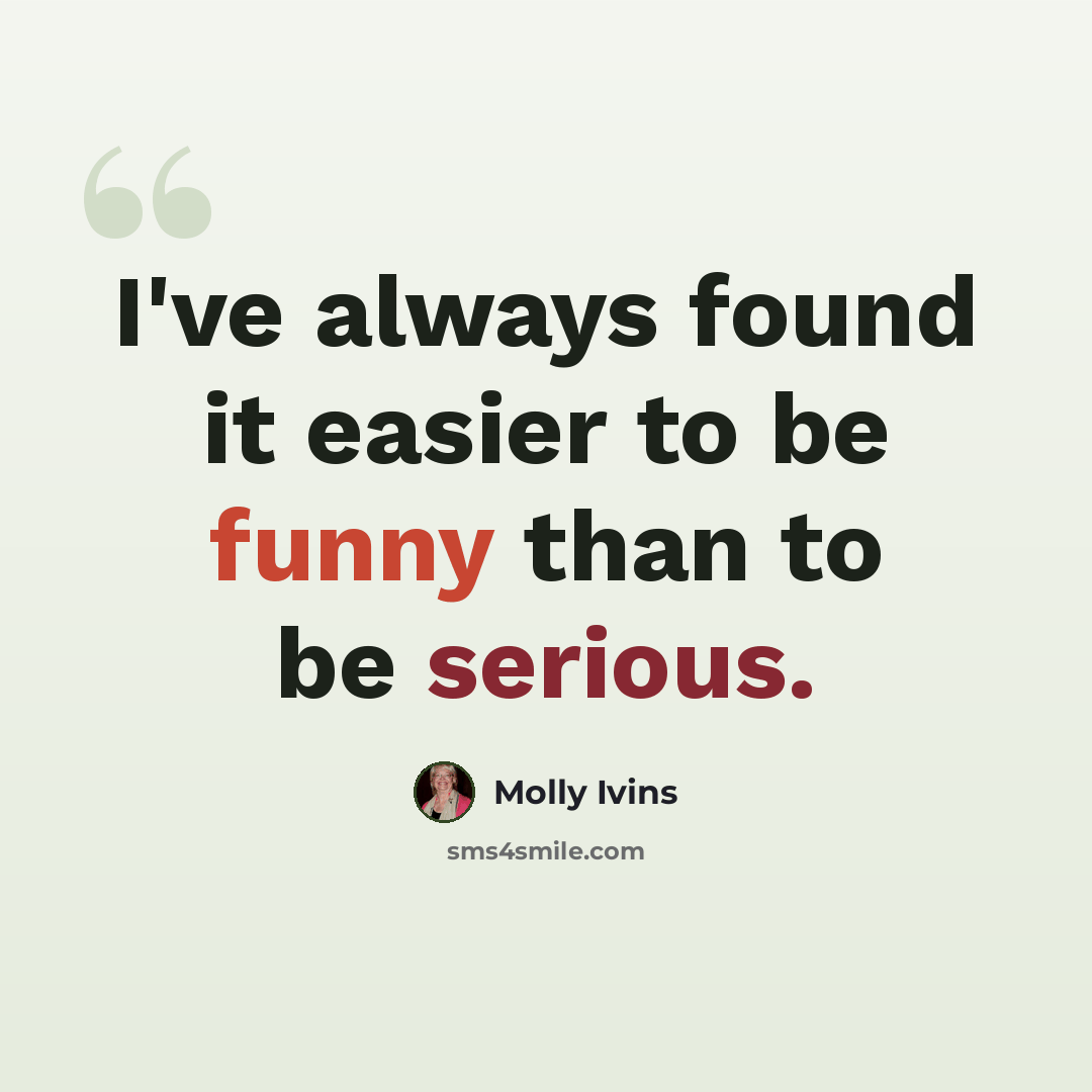 “I've always found it easier to be funny than to be serious.” quote by Molly Ivins