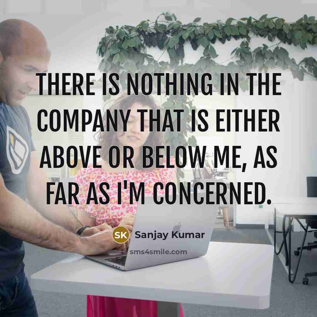 “There is nothing in the company that is either above or below me, as far as I'm concerned.” quote by Sanjay Kumar