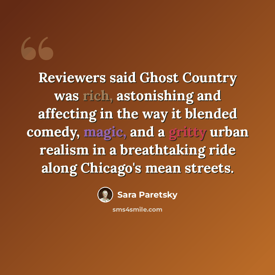 “Reviewers said Ghost Country was rich, astonishing and affecting in the way it blended comedy, magic, and a gritty urban realism in a breathtaking ride along Chicago's mean streets.” quote by Sara Paretsky