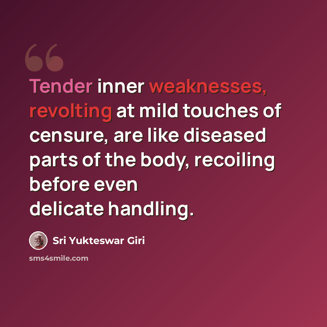 “Tender inner weaknesses, revolting at mild touches of censure, are like diseased parts of the body, recoiling before even delicate handling.” quote by Sri Yukteswar Giri