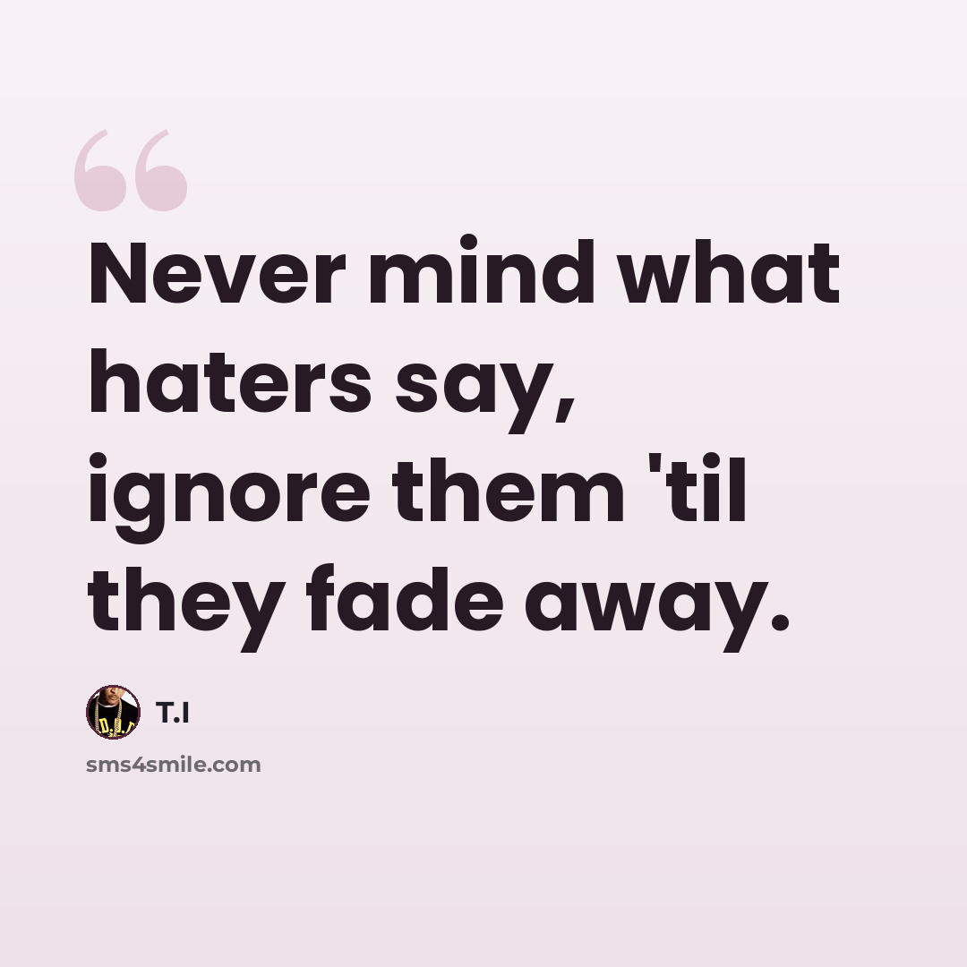 “Never mind what haters say, ignore them 'til they fade away.” quote by T.I