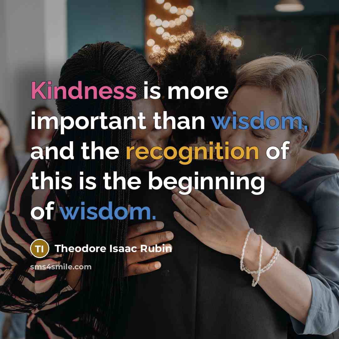 “Kindness is more important than wisdom, and the recognition of this is the beginning of wisdom.” quote by Theodore Isaac Rubin