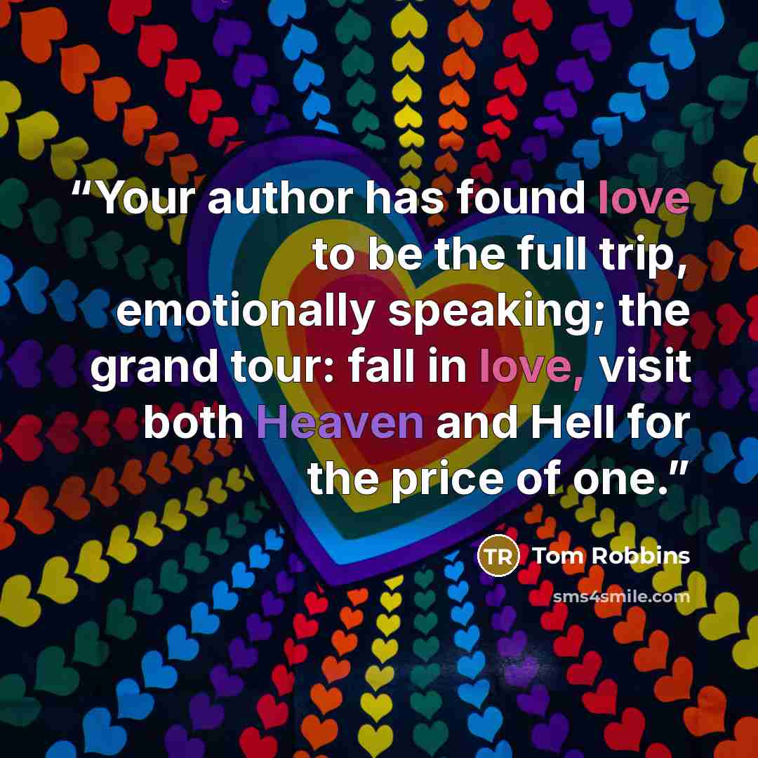 “Your author has found love to be the full trip, emotionally speaking; the grand tour: fall in love, visit both Heaven and Hell for the price of one.” quote by Tom Robbins