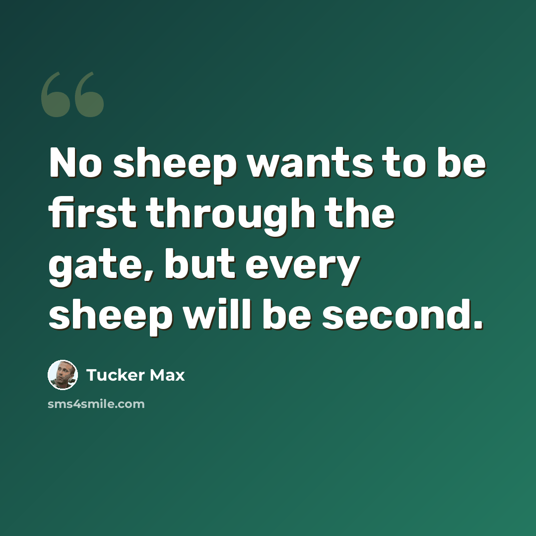 “No sheep wants to be first through the gate, but every sheep will be second.” quote by Tucker Max