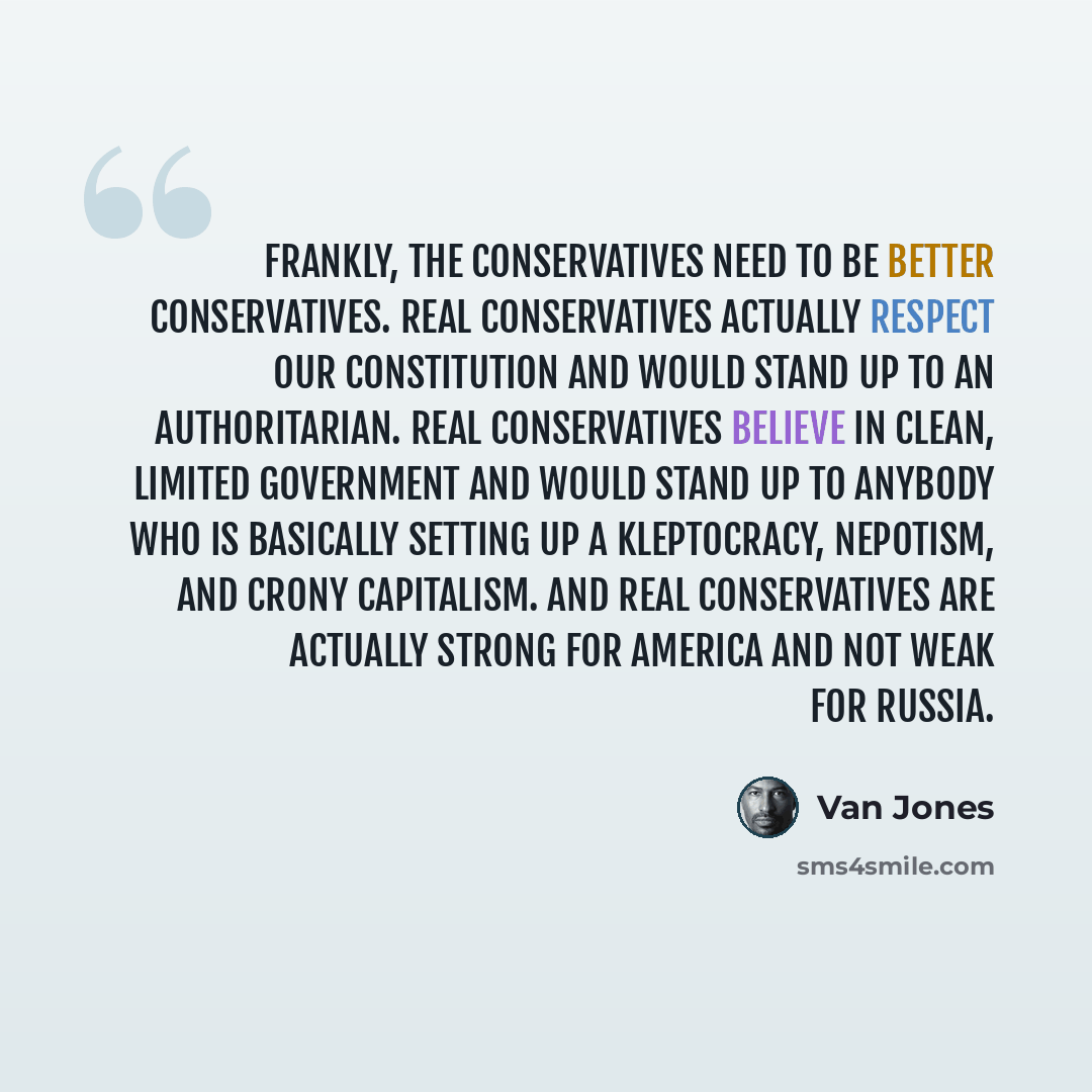 “Frankly, the conservatives need to be better conservatives. Real conservatives actually respect our Constitution and would stand up to an authoritarian. Real conservatives believe in clean, limited government and would stand up to anybody who is basically setting up a kleptocracy, nepotism, and…” quote by Van Jones
