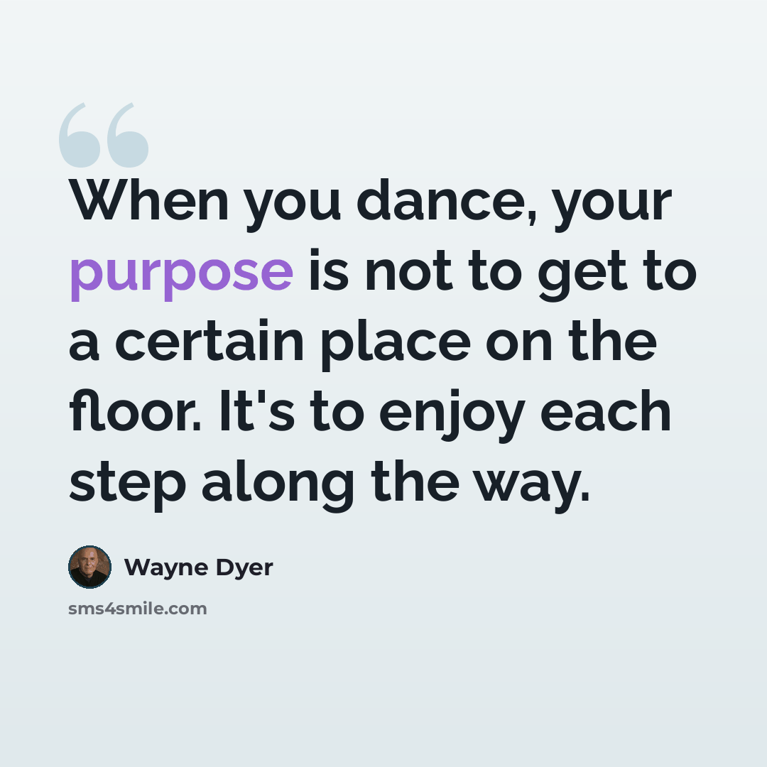 “When you dance, your purpose is not to get to a certain place on the floor. It's to enjoy each step along the way.” quote by Wayne Dyer