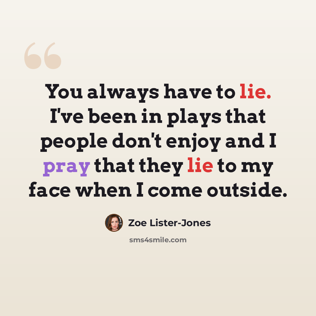 “You always have to lie. I've been in plays that people don't enjoy and I pray that they lie to my face when I come outside.” quote by Zoe Lister-Jones