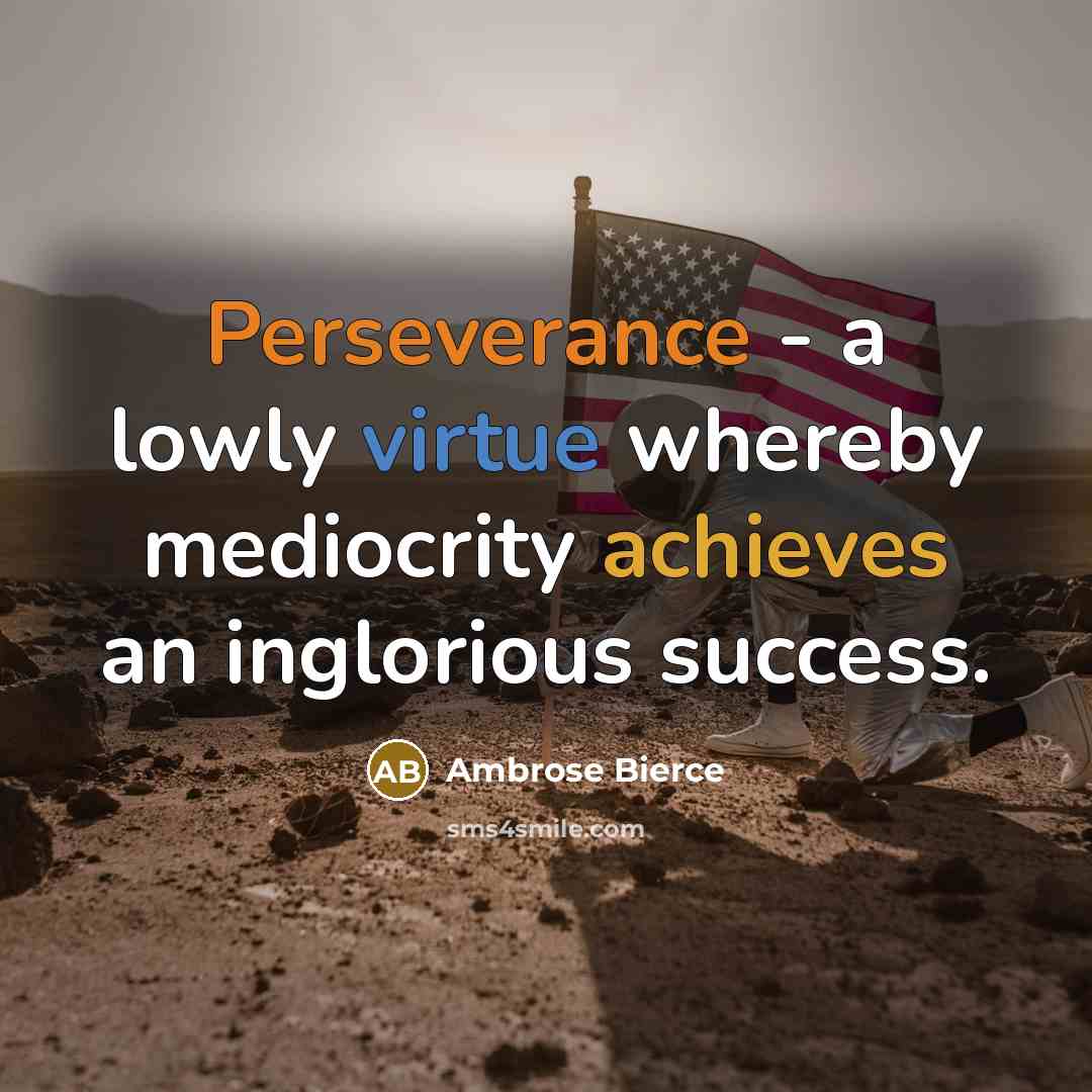 “Perseverance - a lowly virtue whereby mediocrity achieves an inglorious success.” quote by Ambrose Bierce