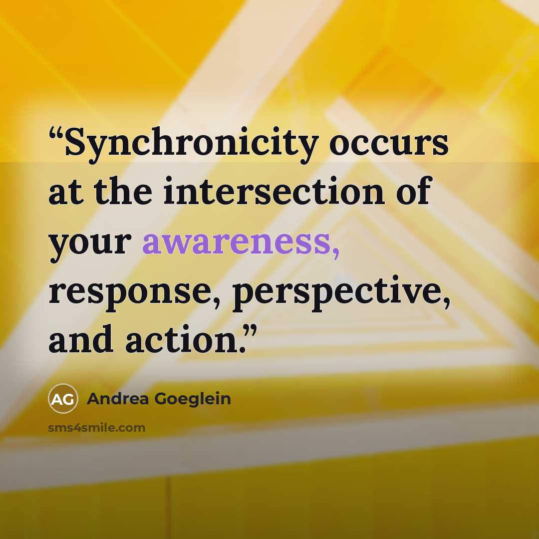“Synchronicity occurs at the intersection of your awareness, response, perspective, and action.” quote by Andrea Goeglein