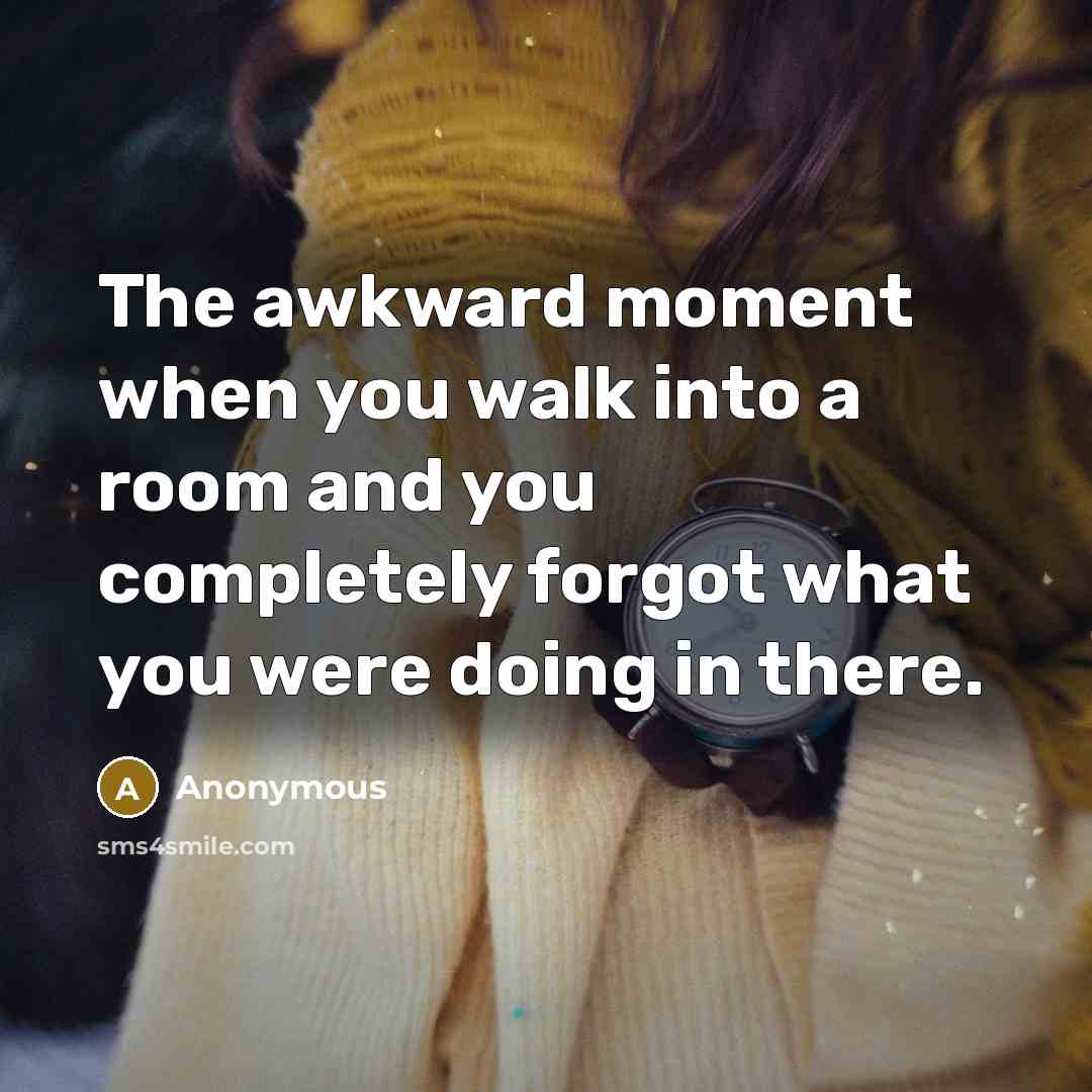 “The awkward moment when you walk into a room and you completely forgot what you were doing in there.” quote by Anonymous
