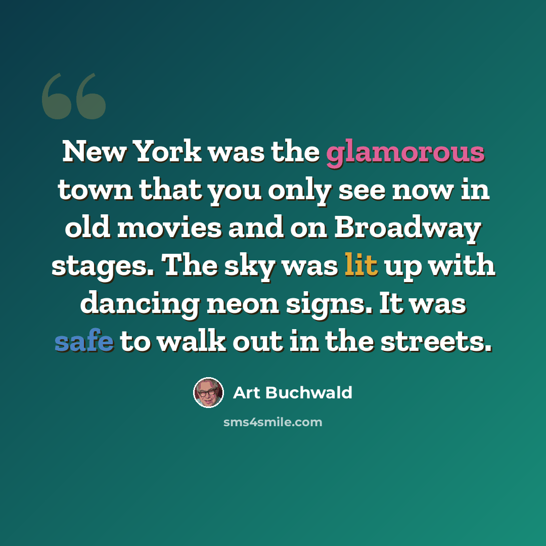 “New York was the glamorous town that you only see now in old movies and on Broadway stages. The sky was lit up with dancing neon signs. It was safe to walk out in the streets.” quote by Art Buchwald