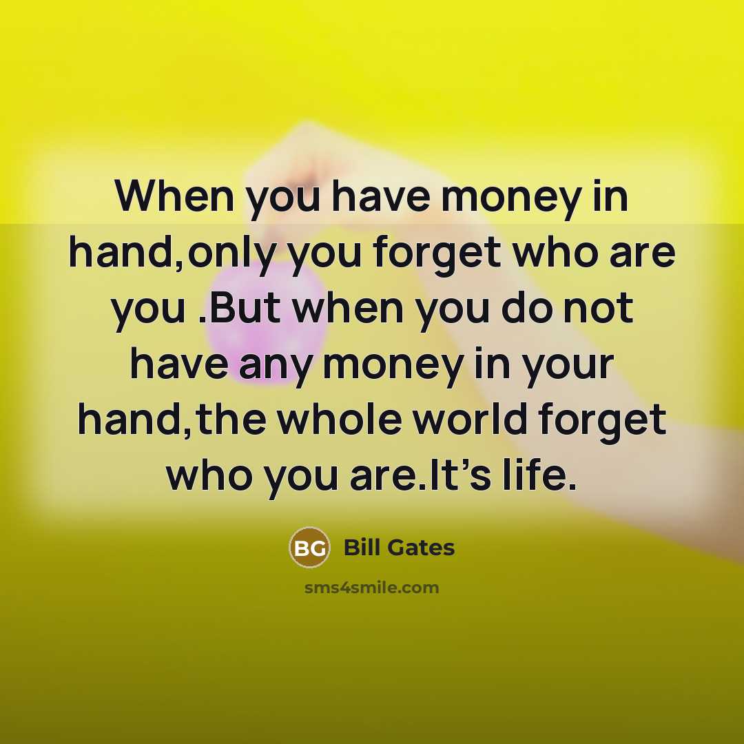“When you have money in hand,only you forget who are you .But when you do not have any money in your hand,the whole world forget who you are.It's life.” quote by Bill Gates