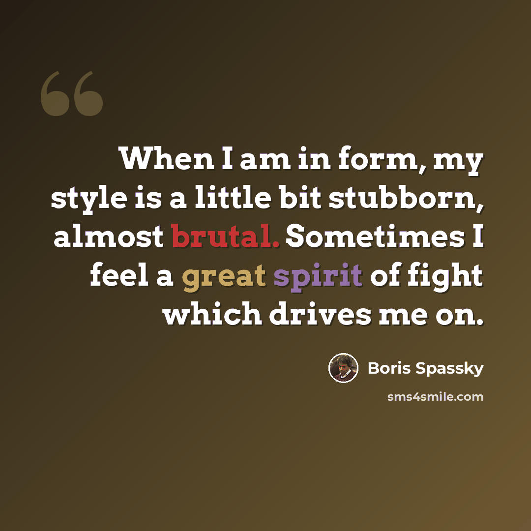 “When I am in form, my style is a little bit stubborn, almost brutal. Sometimes I feel a great spirit of fight which drives me on.” quote by Boris Spassky
