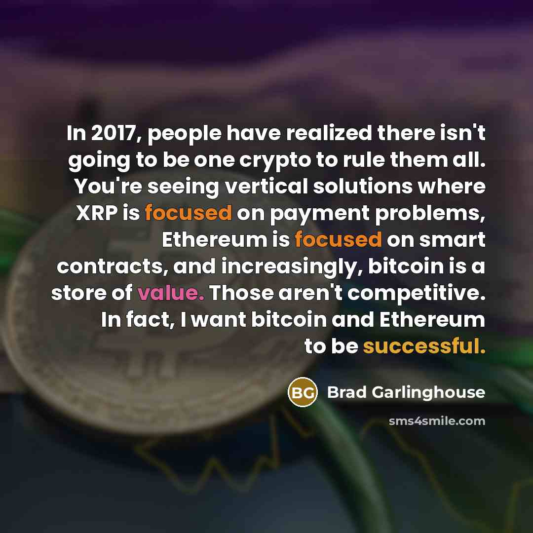 “In 2017, people have realized there isn't going to be one crypto to rule them all. You're seeing vertical solutions where XRP is focused on payment problems, Ethereum is focused on smart contracts, and increasingly, bitcoin is a store of value. Those aren't competitive. In fact, I want bitcoin and…” quote by Brad Garlinghouse