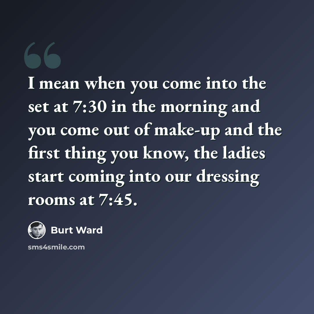 “I mean when you come into the set at 7:30 in the morning and you come out of make-up and the first thing you know, the ladies start coming into our dressing rooms at 7:45.” quote by Burt Ward