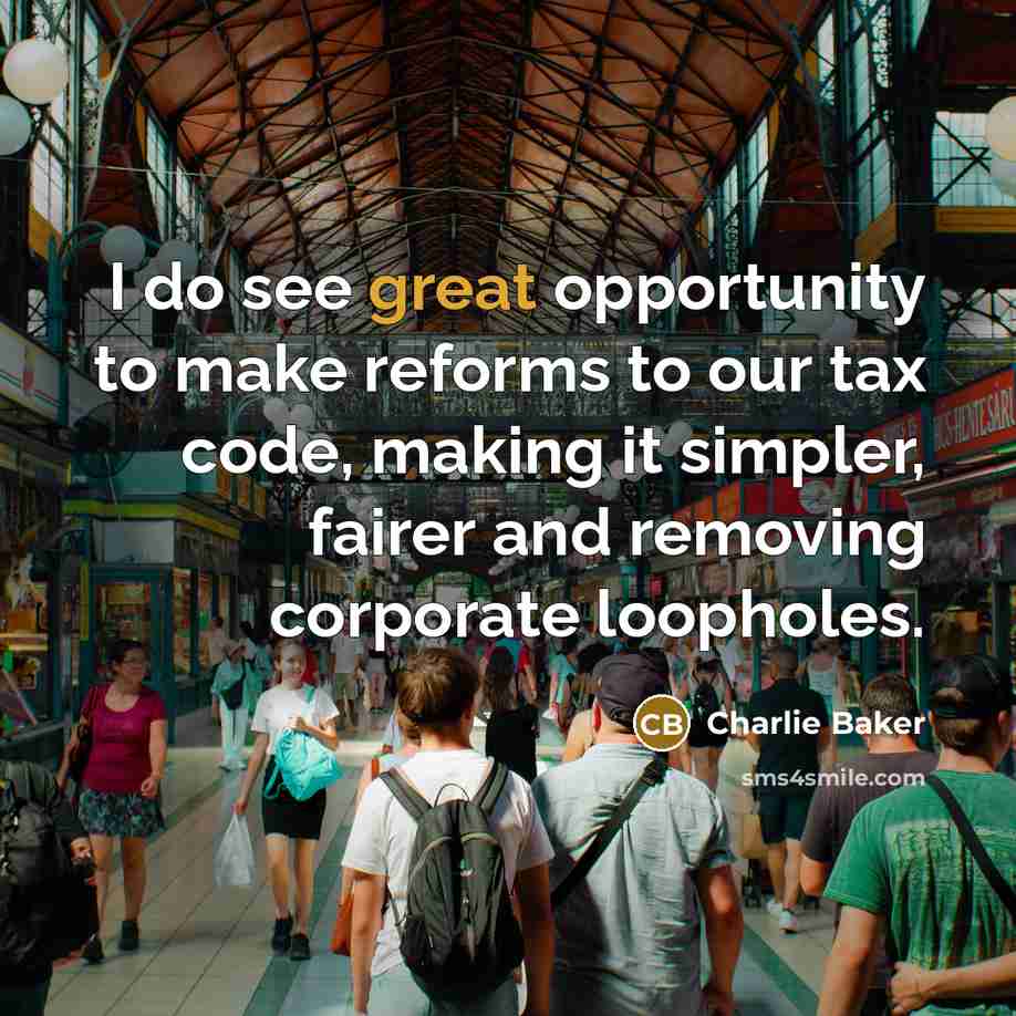 “I do see great opportunity to make reforms to our tax code, making it simpler, fairer and removing corporate loopholes.” quote by Charlie Baker