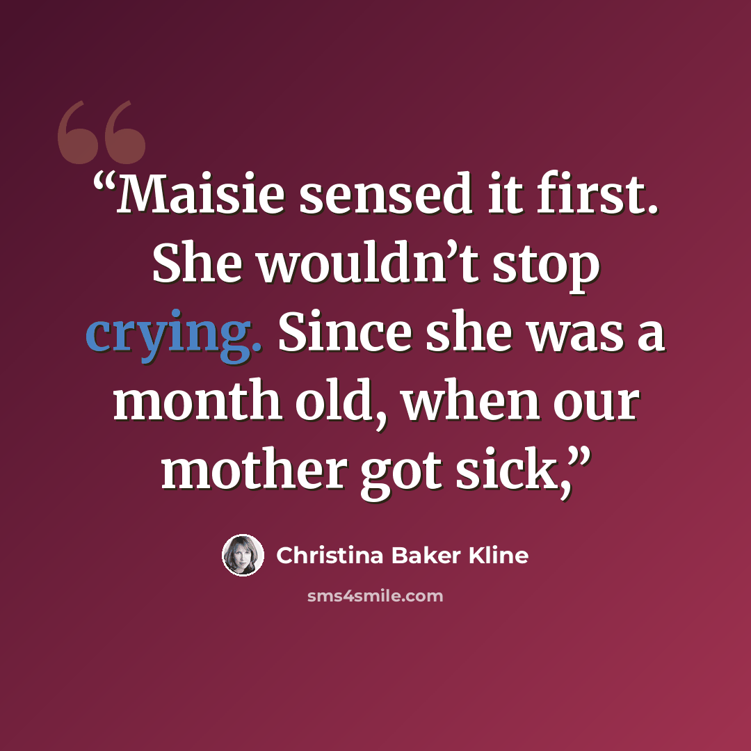 “Maisie sensed it first. She wouldn’t stop crying. Since she was a month old, when our mother got sick,” quote by Christina Baker Kline