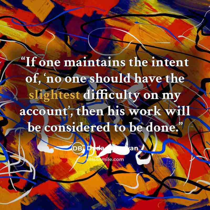 “If one maintains the intent of, ‘no one should have the slightest difficulty on my account’, then his work will be considered to be done.” quote by Dada Bhagwan