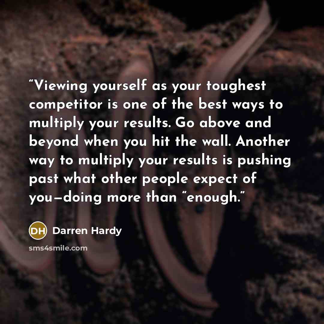 “Viewing yourself as your toughest competitor is one of the best ways to multiply your results. Go above and beyond when you hit the wall. Another way to multiply your results is pushing past what other people expect of you—doing more than “enough.” quote by Darren Hardy