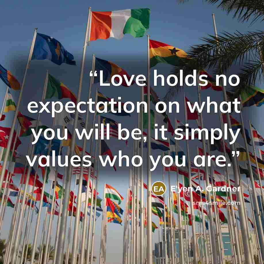 “Love holds no expectation on what you will be, it simply values who you are.” quote by E'yen A. Gardner