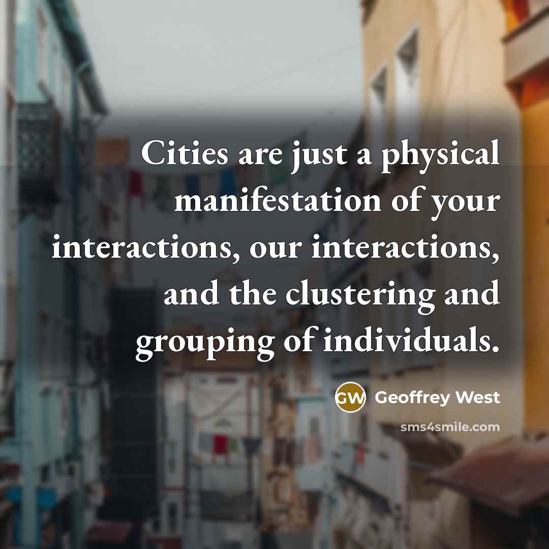 “Cities are just a physical manifestation of your interactions, our interactions, and the clustering and grouping of individuals.” quote by Geoffrey West
