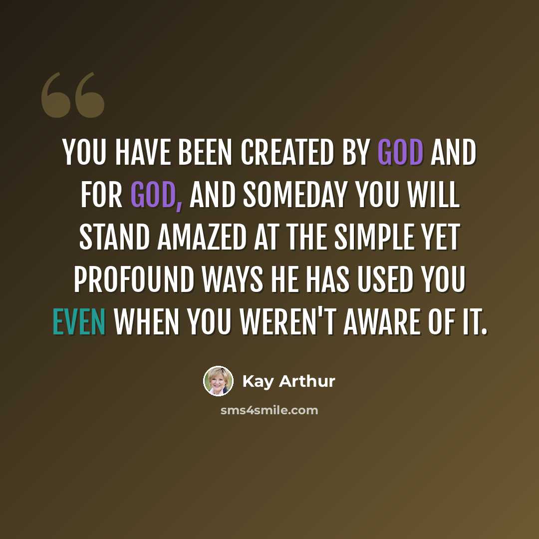 “You have been created by God and for God, and someday you will stand amazed at the simple yet profound ways He has used you even when you weren't aware of it.” quote by Kay Arthur