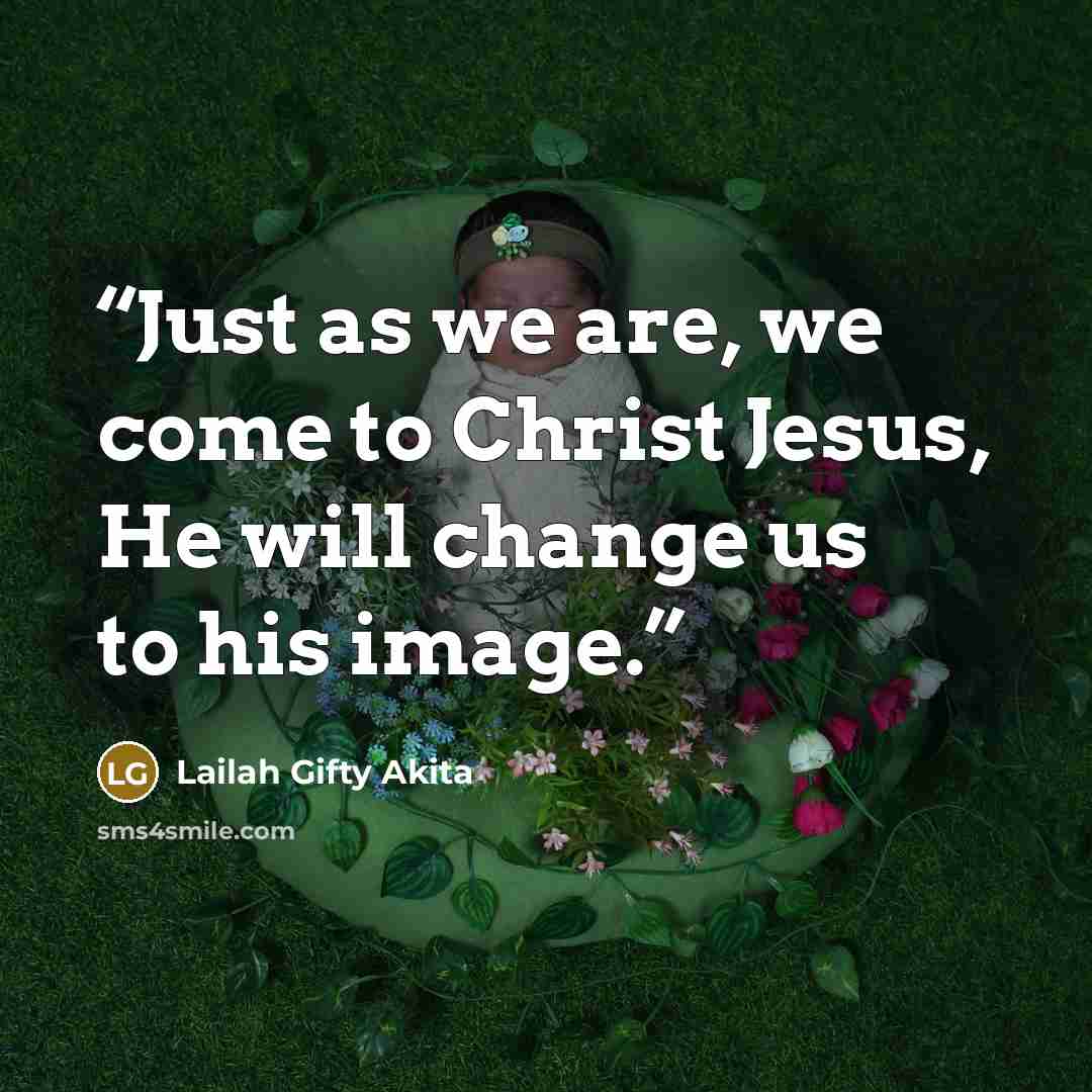 “Just as we are, we come to Christ Jesus, He will change us to his image.” quote by Lailah Gifty Akita