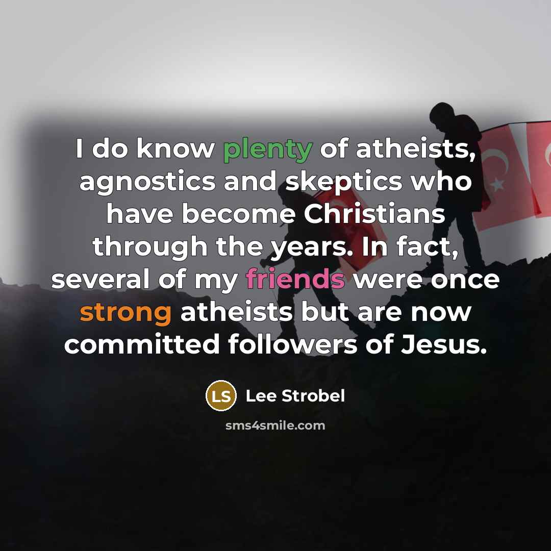 “I do know plenty of atheists, agnostics and skeptics who have become Christians through the years. In fact, several of my friends were once strong atheists but are now committed followers of Jesus.” quote by Lee Strobel