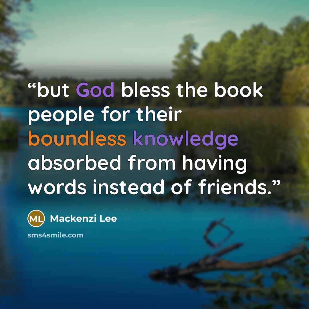 “but God bless the book people for their boundless knowledge absorbed from having words instead of friends.” quote by Mackenzi Lee