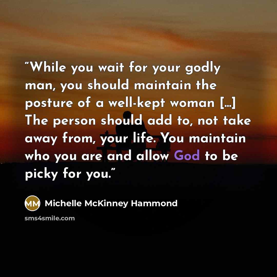 “While you wait for your godly man, you should maintain the posture of a well-kept woman [...] The person should add to, not take away from, your life. You maintain who you are and allow God to be picky for you.” quote by Michelle McKinney Hammond