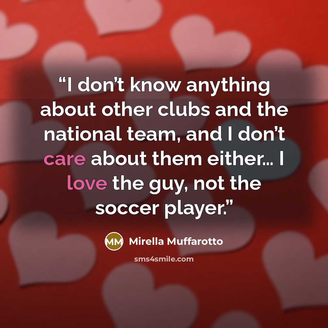 “I don’t know anything about other clubs and the national team, and I don’t care about them either… I love the guy, not the soccer player.” quote by Mirella Muffarotto
