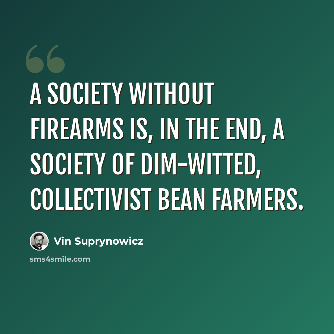 “A society without firearms is, in the end, a society of dim-witted, collectivist bean farmers.” quote by Vin Suprynowicz