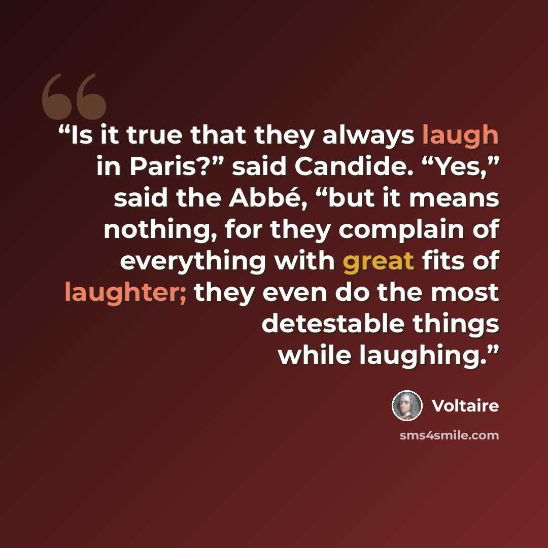“Is it true that they always laugh in Paris?” said Candide. “Yes,” said the Abbé, “but it means nothing, for they complain of everything with great fits of laughter; they even do the most detestable things while laughing.” quote by Voltaire